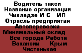 Водитель такси › Название организации ­ Чихладзе И.С., ИП › Отрасль предприятия ­ Автоперевозки › Минимальный оклад ­ 1 - Все города Работа » Вакансии   . Крым,Чистенькая